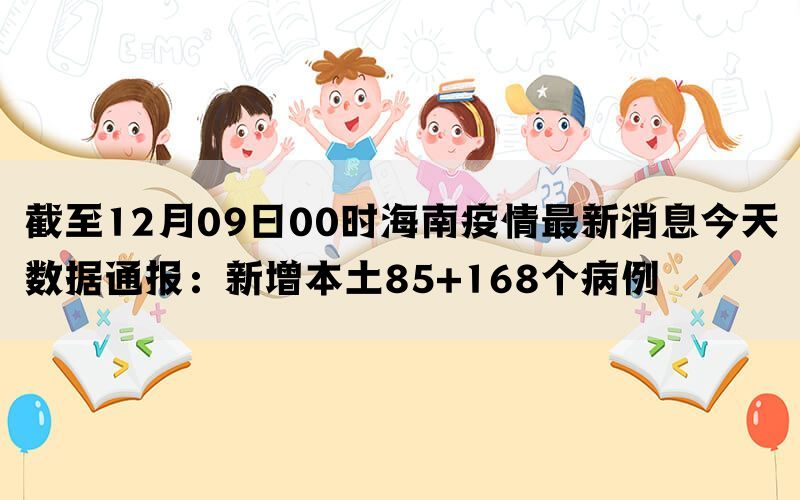 截至12月08日00时海南疫情最新消息今天数据通报：新增本土85+168个病例