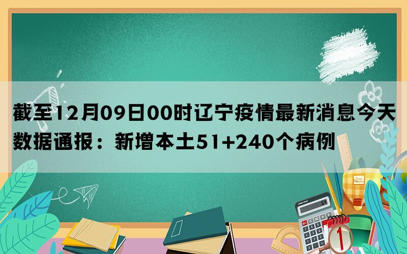 截至12月08日00时辽宁疫情最新消息今天数据通报：新增本土51+240个病例