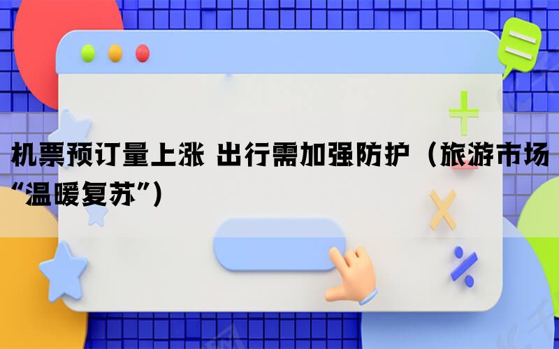 机票预订量上涨 出行需加强防护（旅游市场“温暖复苏”）(图1)