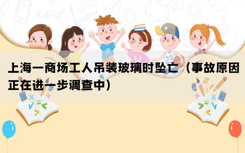 上海一商场工人吊装玻璃时坠亡（事故原因正在进一步调查中）(图1)