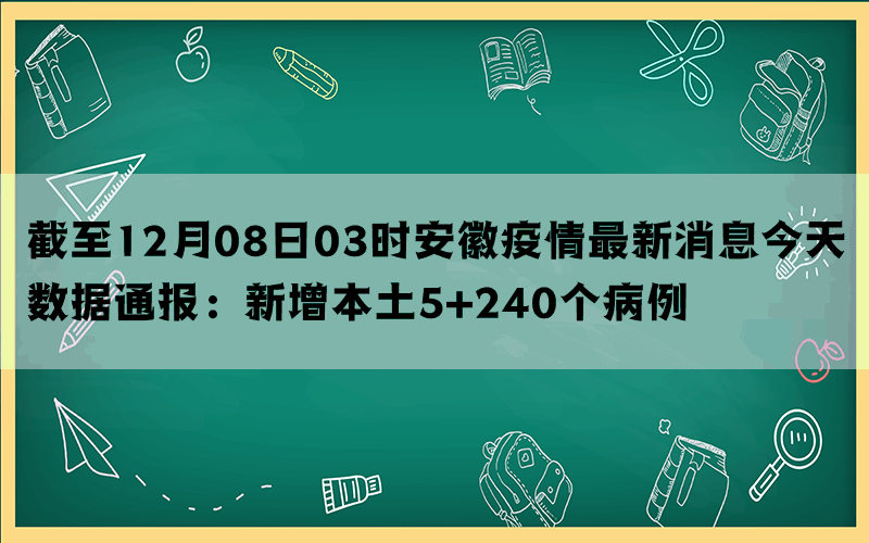 截至12月08日03时安徽疫情最新消息今天数据通报：新增本土5+240个病例