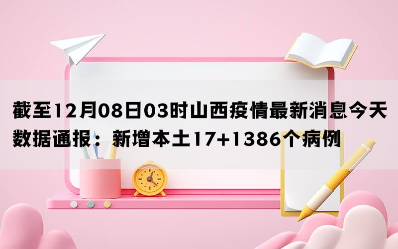 截至12月08日03时山西疫情最新消息今天数据通报：新增本土17+1386个病例