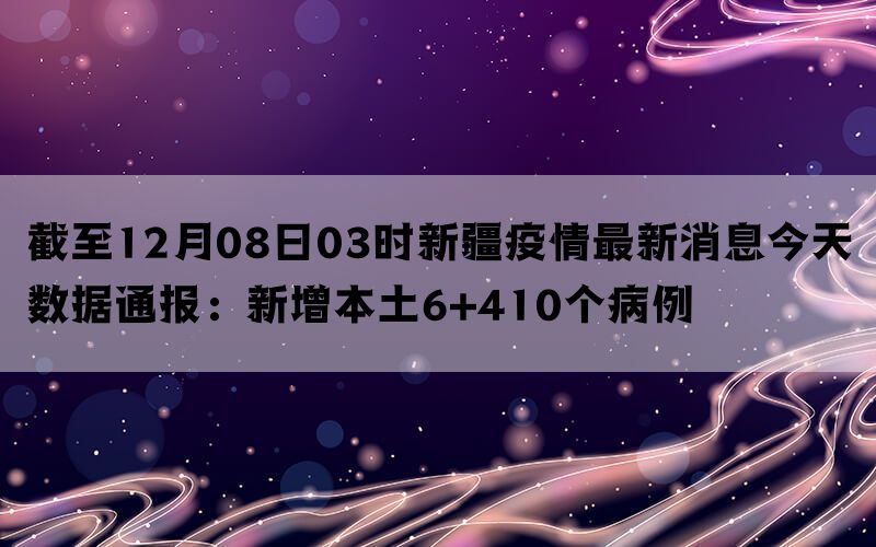 截至12月08日03时新疆疫情最新消息今天数据通报：新增本土6+410个病例