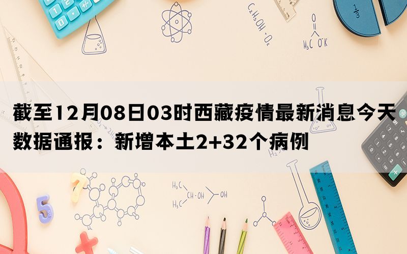 截至12月08日03时西藏疫情最新消息今天数据通报：新增本土2+32个病例