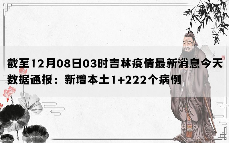 截至12月08日03时吉林疫情最新消息今天数据通报：新增本土1+222个病例