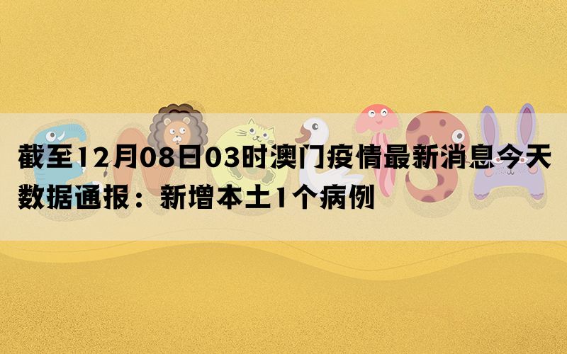 截至12月08日03时澳门疫情最新消息今天数据通报：新增本土1个病例