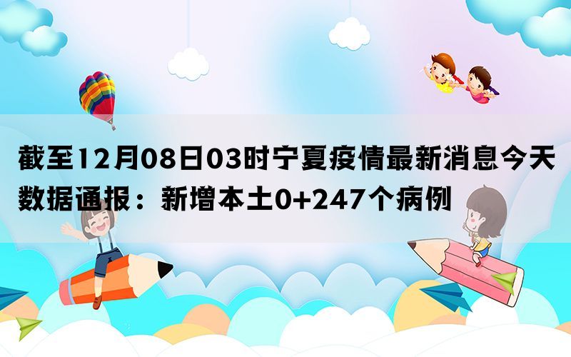 截至12月08日03时宁夏疫情最新消息今天数据通报：新增本土0+247个病例(图1)