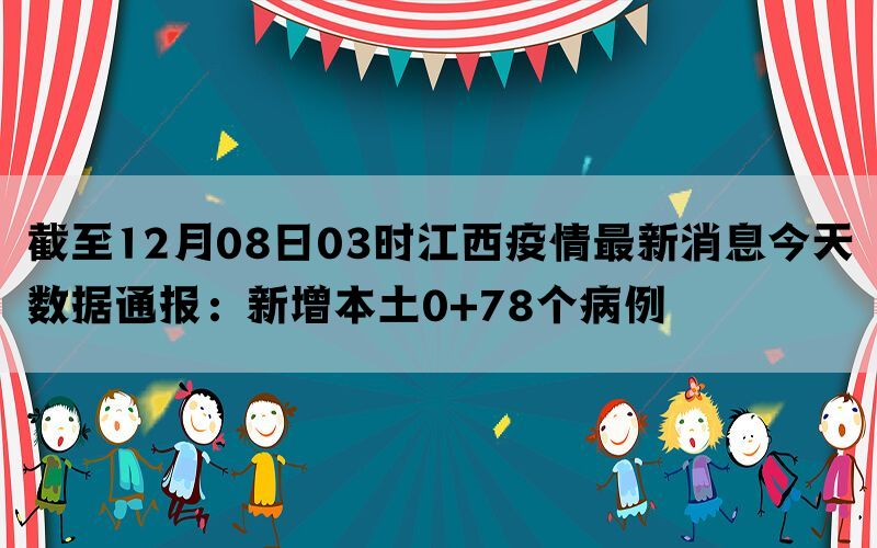 截至12月08日03时江西疫情最新消息今天数据通报：新增本土0+78个病例