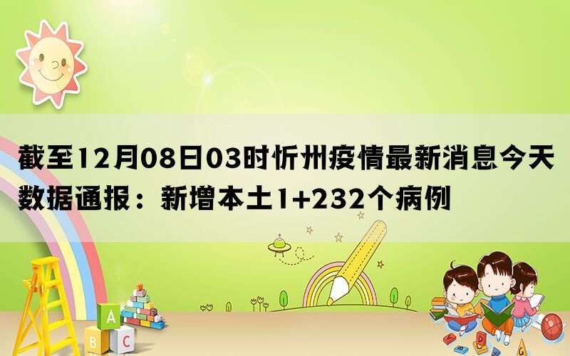 截至12月08日03时忻州疫情最新消息今天数据通报：新增本土1+232个病例