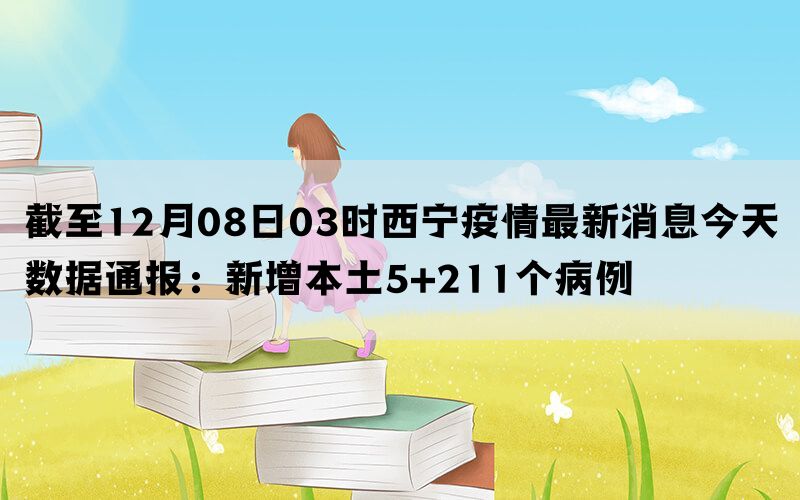截至12月08日03时西宁疫情最新消息今天数据通报：新增本土5+211个病例