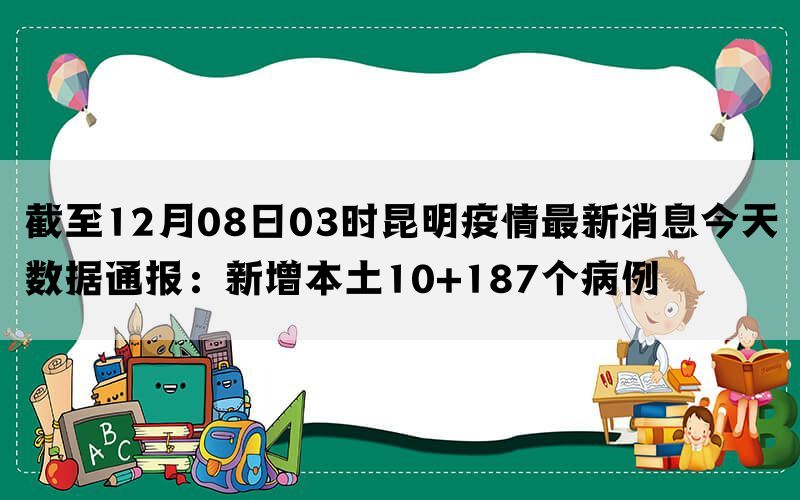 截至12月08日03时昆明疫情最新消息今天数据通报：新增本土10+187个病例