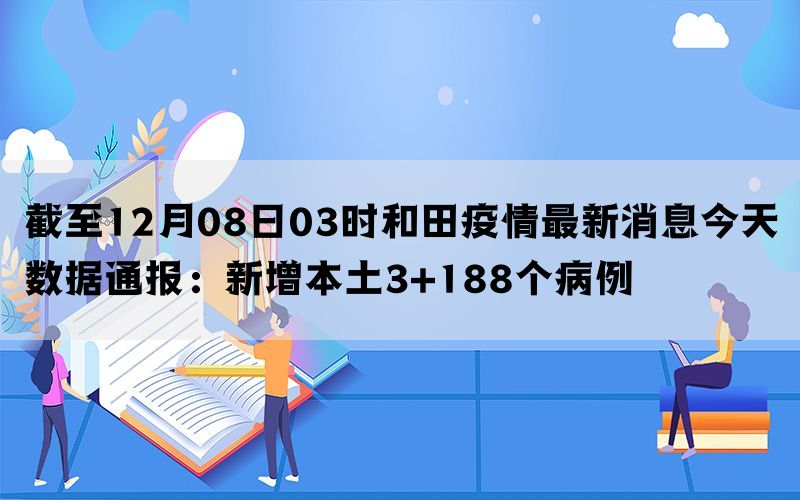 截至12月08日03时和田疫情最新消息今天数据通报：新增本土3+188个病例(图1)