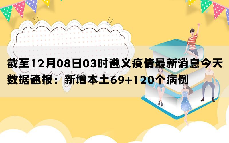 截至12月08日03时遵义疫情最新消息今天数据通报：新增本土69+120个病例