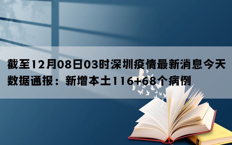 截至12月08日03时深圳疫情最新消息今天数据通报：新增本土116+68个病例
