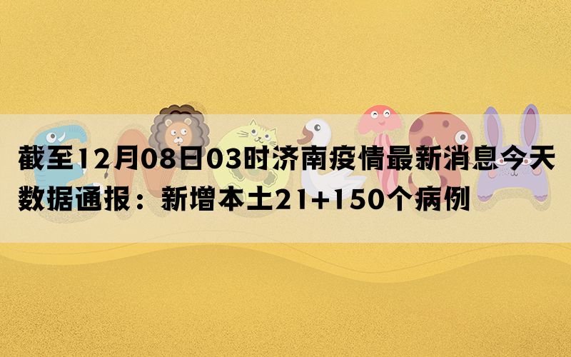 截至12月08日03时济南疫情最新消息今天数据通报：新增本土21+150个病例(图1)