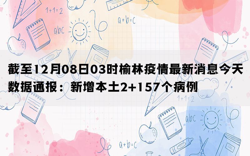 截至12月08日03时榆林疫情最新消息今天数据通报：新增本土2+157个病例(图1)