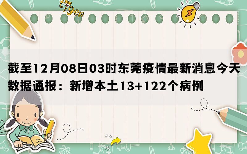 截至12月08日03时东莞疫情最新消息今天数据通报：新增本土13+122个病例