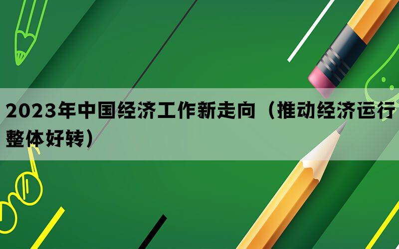 2023年中国经济工作新走向（推动经济运行整体好转）