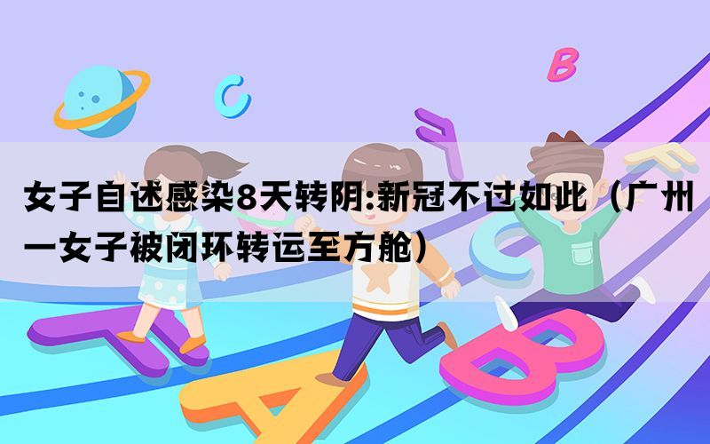 女子自述感染8天转阴:新冠不过如此（广州一女子被闭环转运至方舱）(图1)