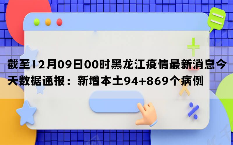 截至12月09日00时黑龙江疫情最新消息今天数据通报：新增本土94+869个病例