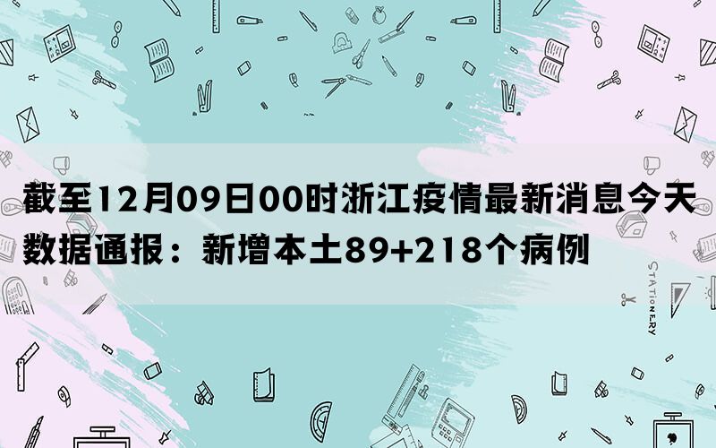截至12月09日00时浙江疫情最新消息今天数据通报：新增本土89+218个病例