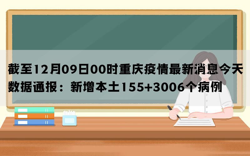 截至12月09日00时重庆疫情最新消息今天数据通报：新增本土155+3006个病例