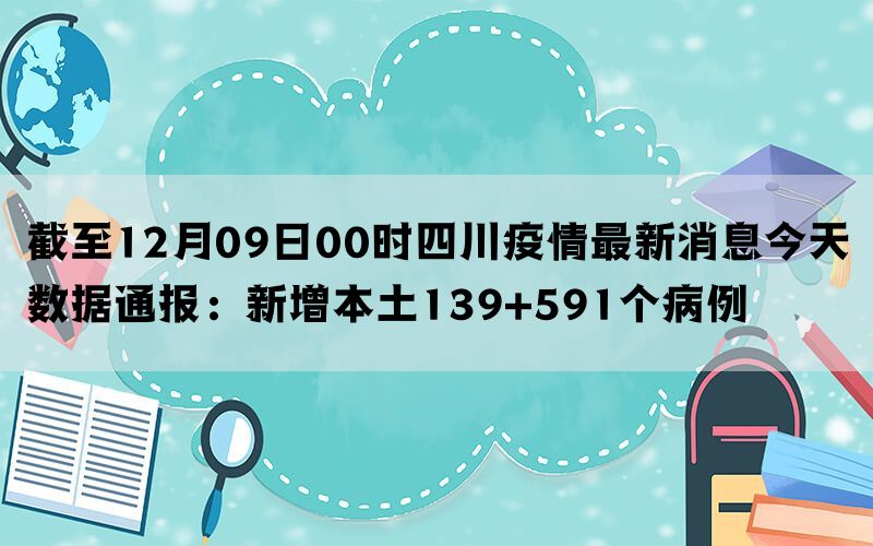 截至12月09日00时四川疫情最新消息今天数据通报：新增本土139+591个病例