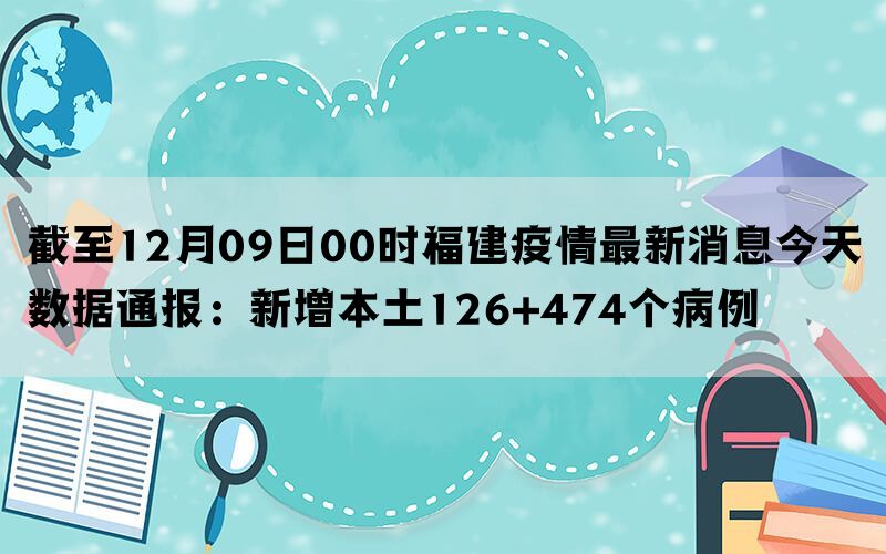 截至12月09日00时福建疫情最新消息今天数据通报：新增本土126+474个病例