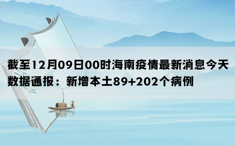 截至12月09日00时海南疫情最新消息今天数据通报：新增本土89+202个病例