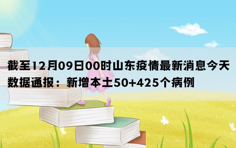 截至12月09日00时山东疫情最新消息今天数据通报：新增本土50+425个病例