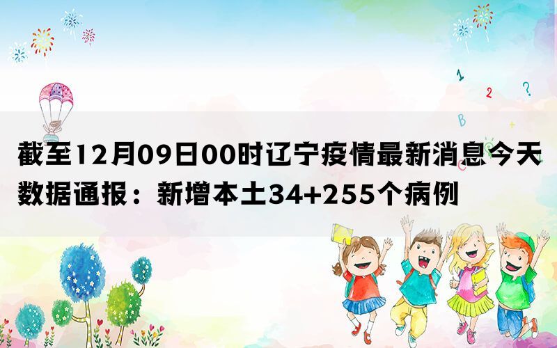 截至12月09日00时辽宁疫情最新消息今天数据通报：新增本土34+255个病例