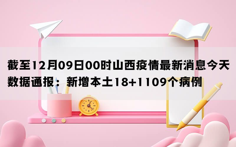截至12月09日00时山西疫情最新消息今天数据通报：新增本土18+1109个病例