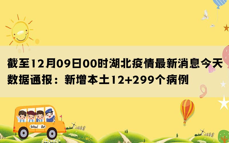 截至12月09日00时湖北疫情最新消息今天数据通报：新增本土12+299个病例