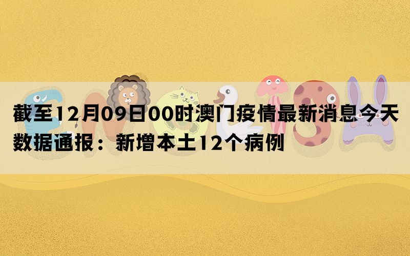 截至12月09日00时澳门疫情最新消息今天数据通报：新增本土12个病例