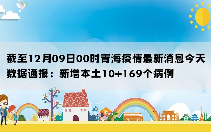 截至12月09日00时青海疫情最新消息今天数据通报：新增本土10+169个病例