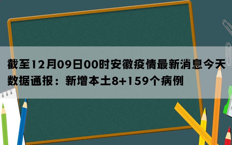 截至12月09日00时安徽疫情最新消息今天数据通报：新增本土8+159个病例