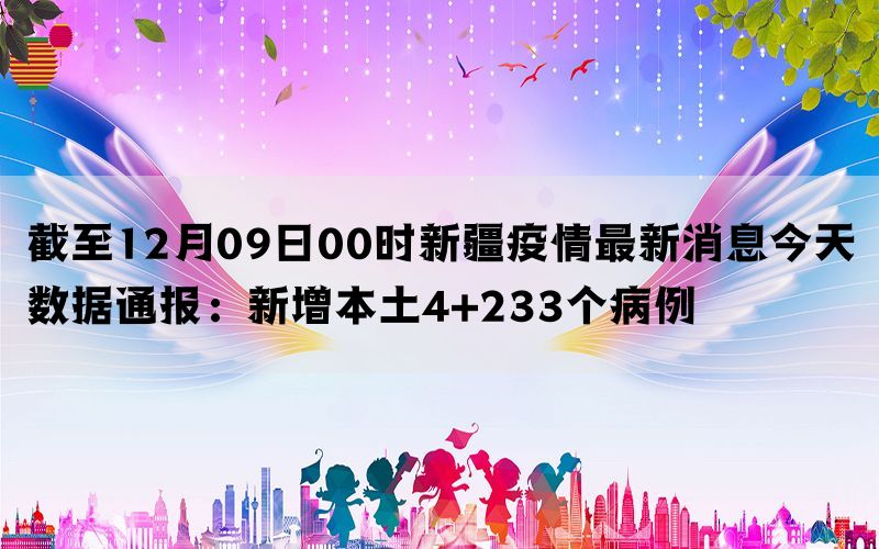 截至12月09日00时新疆疫情最新消息今天数据通报：新增本土4+233个病例