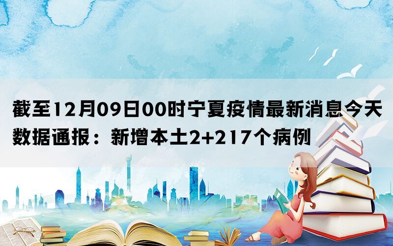 截至12月09日00时宁夏疫情最新消息今天数据通报：新增本土2+217个病例