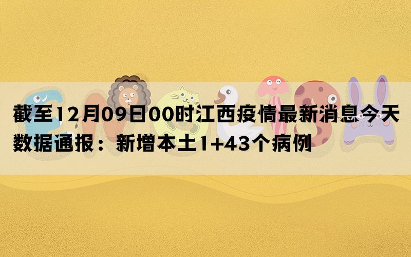 截至12月09日00时江西疫情最新消息今天数据通报：新增本土1+43个病例