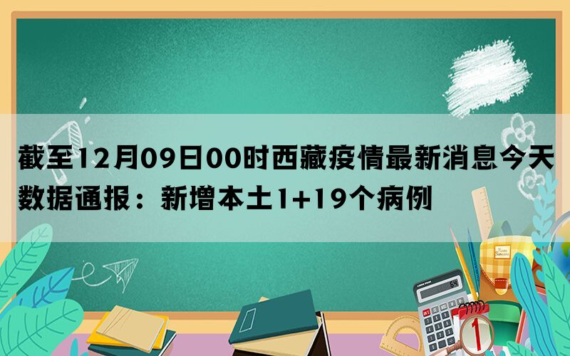 截至12月09日00时西藏疫情最新消息今天数据通报：新增本土1+19个病例