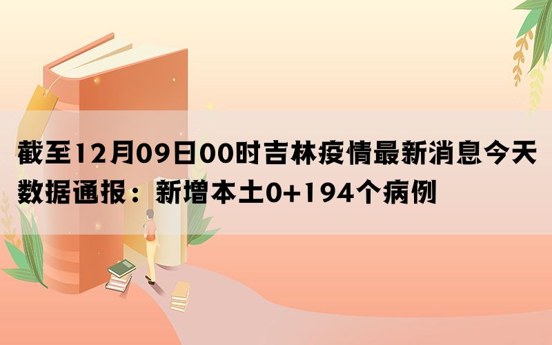 截至12月09日00时吉林疫情最新消息今天数据通报：新增本土0+194个病例