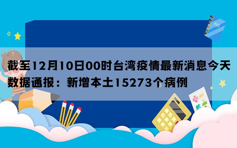 截至12月10日00时台湾疫情最新消息今天数据通报：新增本土15273个病例(图1)