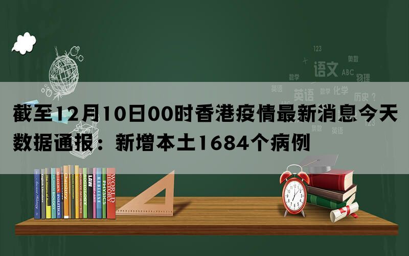 截至12月10日00时香港疫情最新消息今天数据通报：新增本土1684个病例(图1)