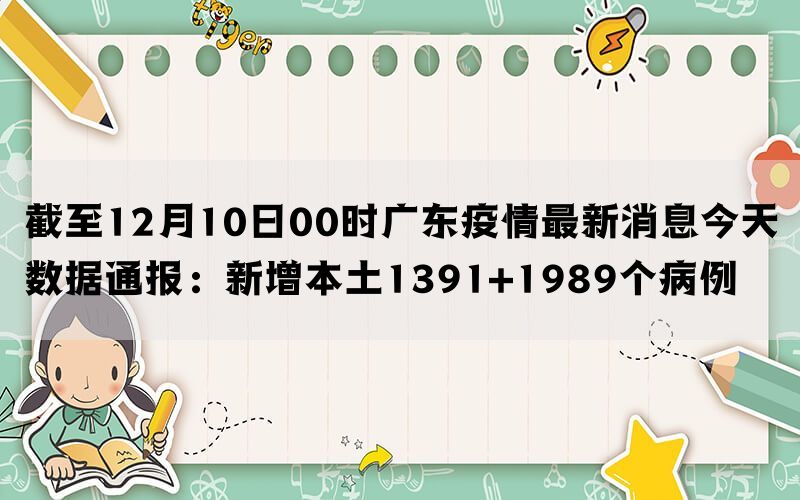 截至12月10日00时广东疫情最新消息今天数据通报：新增本土1391+1989个病例