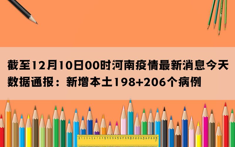 截至12月10日00时河南疫情最新消息今天数据通报：新增本土198+206个病例