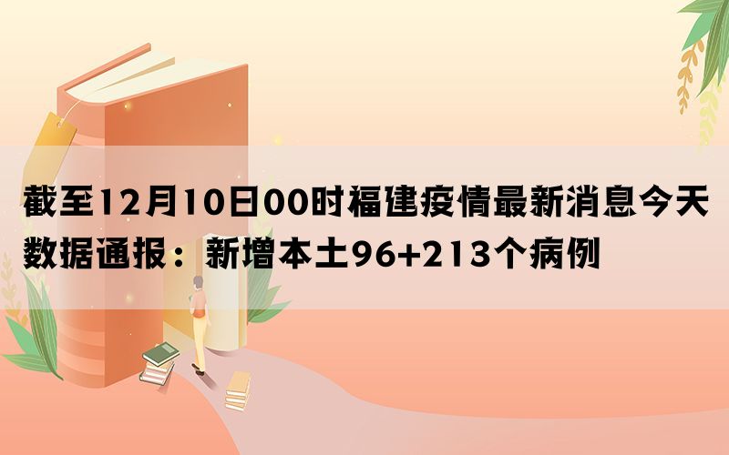 截至12月10日00时福建疫情最新消息今天数据通报：新增本土96+213个病例