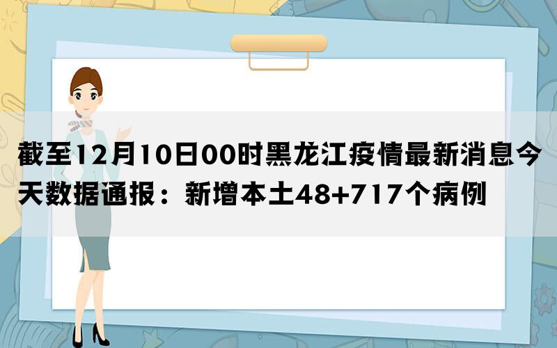 截至12月10日00时黑龙江疫情最新消息今天数据通报：新增本土48+717个病例(图1)