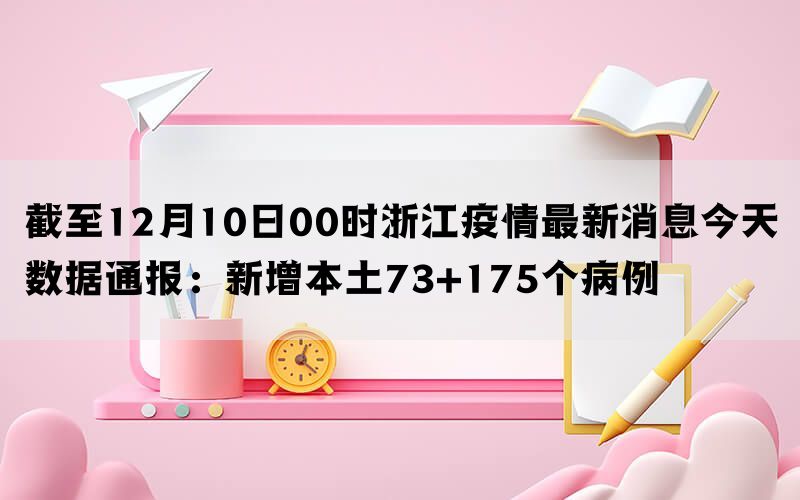 截至12月10日00时浙江疫情最新消息今天数据通报：新增本土73+175个病例(图1)