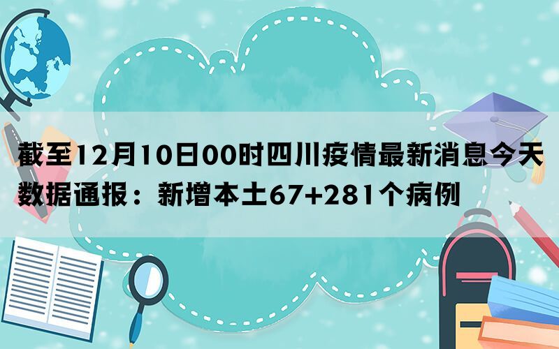 截至12月10日00时四川疫情最新消息今天数据通报：新增本土67+281个病例(图1)