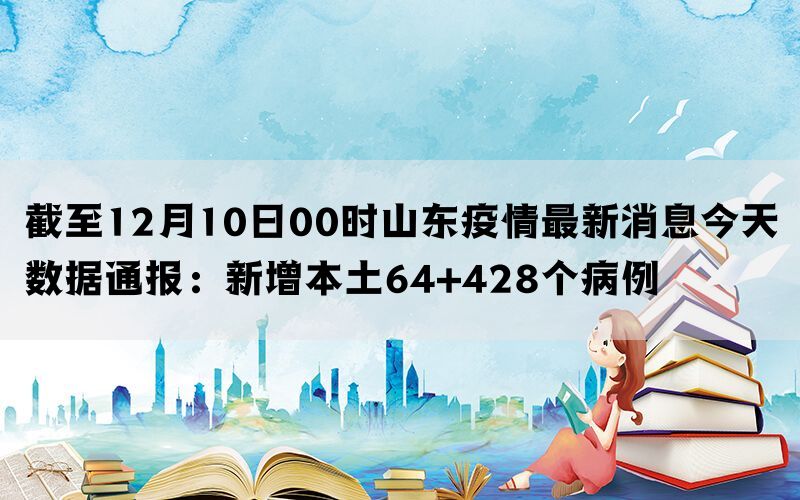 截至12月10日00时山东疫情最新消息今天数据通报：新增本土64+428个病例